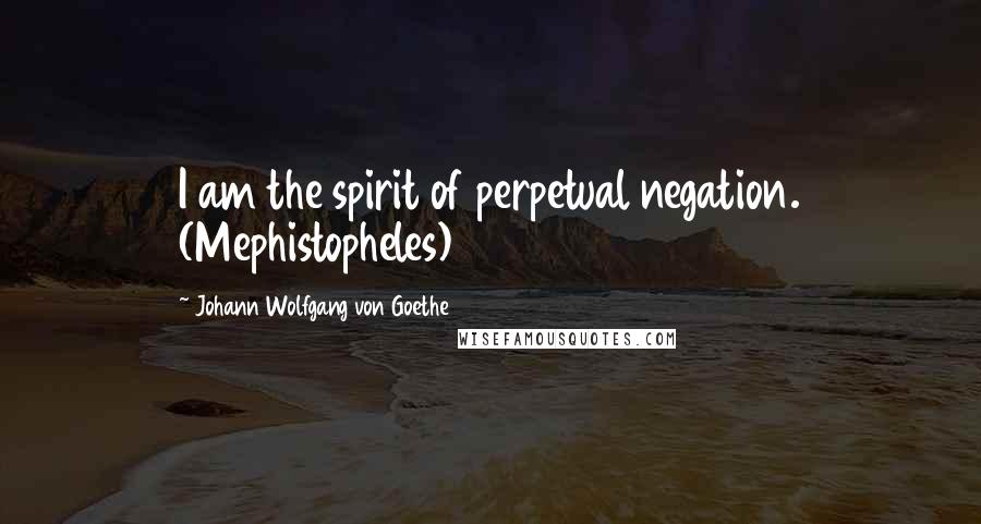 Johann Wolfgang Von Goethe Quotes: I am the spirit of perpetual negation. (Mephistopheles)