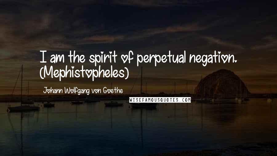 Johann Wolfgang Von Goethe Quotes: I am the spirit of perpetual negation. (Mephistopheles)