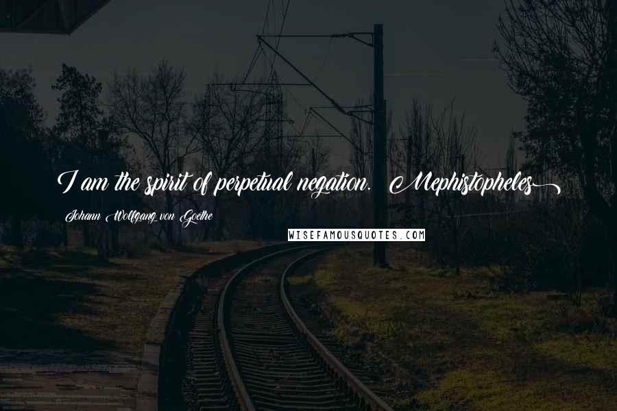 Johann Wolfgang Von Goethe Quotes: I am the spirit of perpetual negation. (Mephistopheles)