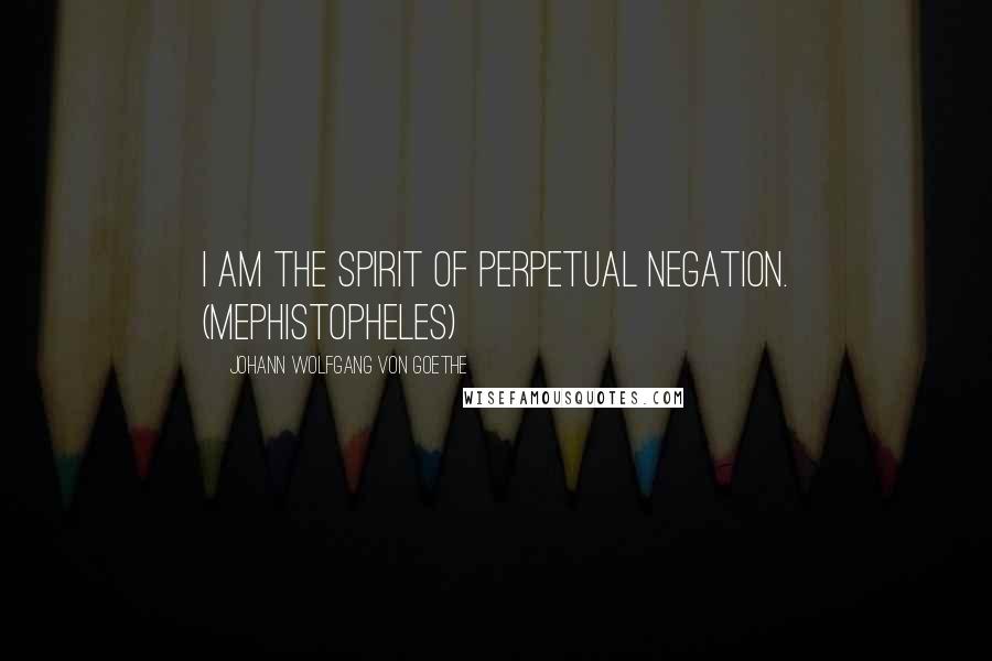 Johann Wolfgang Von Goethe Quotes: I am the spirit of perpetual negation. (Mephistopheles)