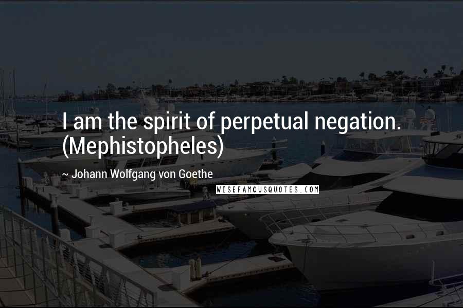 Johann Wolfgang Von Goethe Quotes: I am the spirit of perpetual negation. (Mephistopheles)
