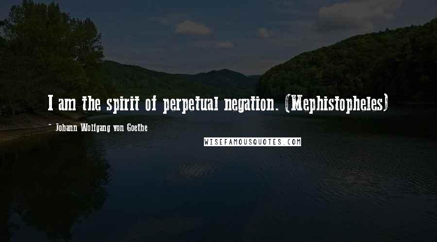 Johann Wolfgang Von Goethe Quotes: I am the spirit of perpetual negation. (Mephistopheles)