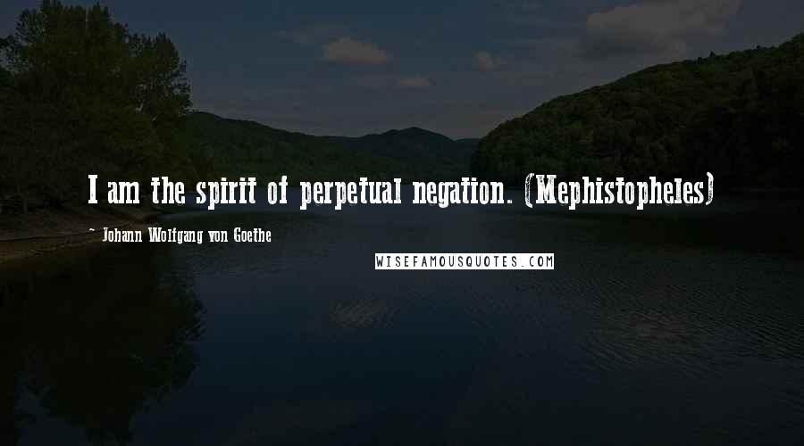 Johann Wolfgang Von Goethe Quotes: I am the spirit of perpetual negation. (Mephistopheles)