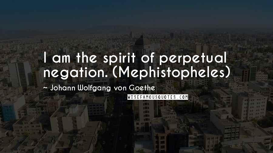 Johann Wolfgang Von Goethe Quotes: I am the spirit of perpetual negation. (Mephistopheles)