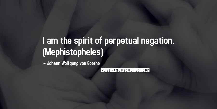 Johann Wolfgang Von Goethe Quotes: I am the spirit of perpetual negation. (Mephistopheles)