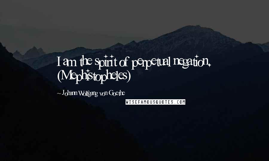 Johann Wolfgang Von Goethe Quotes: I am the spirit of perpetual negation. (Mephistopheles)