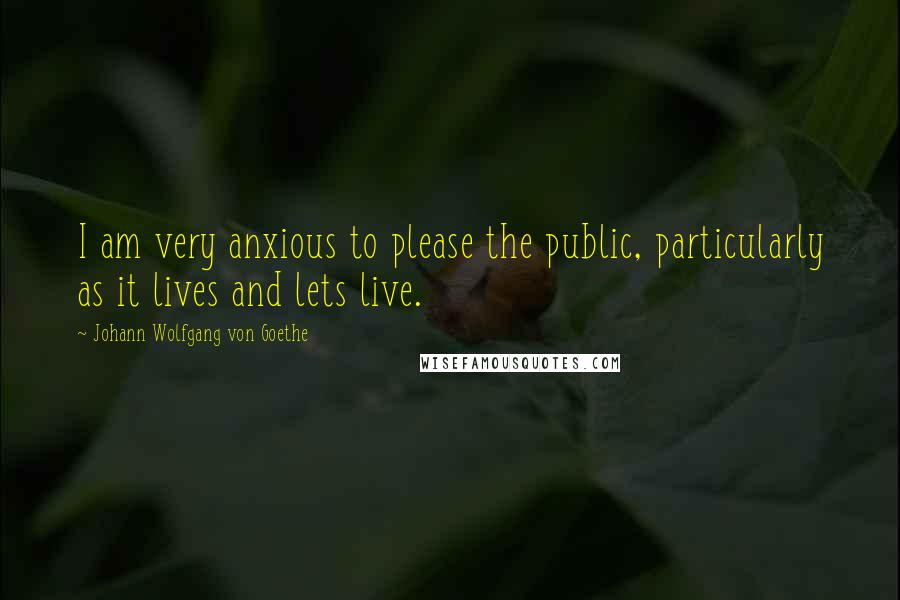 Johann Wolfgang Von Goethe Quotes: I am very anxious to please the public, particularly as it lives and lets live.