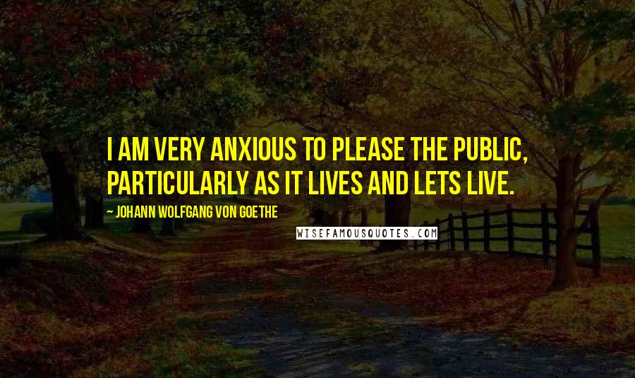 Johann Wolfgang Von Goethe Quotes: I am very anxious to please the public, particularly as it lives and lets live.