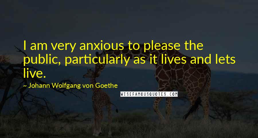 Johann Wolfgang Von Goethe Quotes: I am very anxious to please the public, particularly as it lives and lets live.