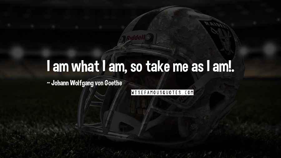 Johann Wolfgang Von Goethe Quotes: I am what I am, so take me as I am!.