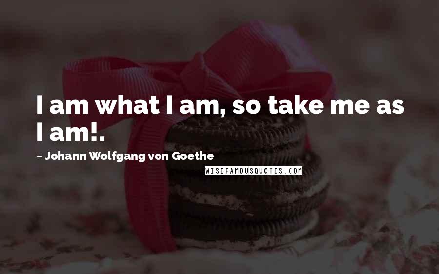 Johann Wolfgang Von Goethe Quotes: I am what I am, so take me as I am!.