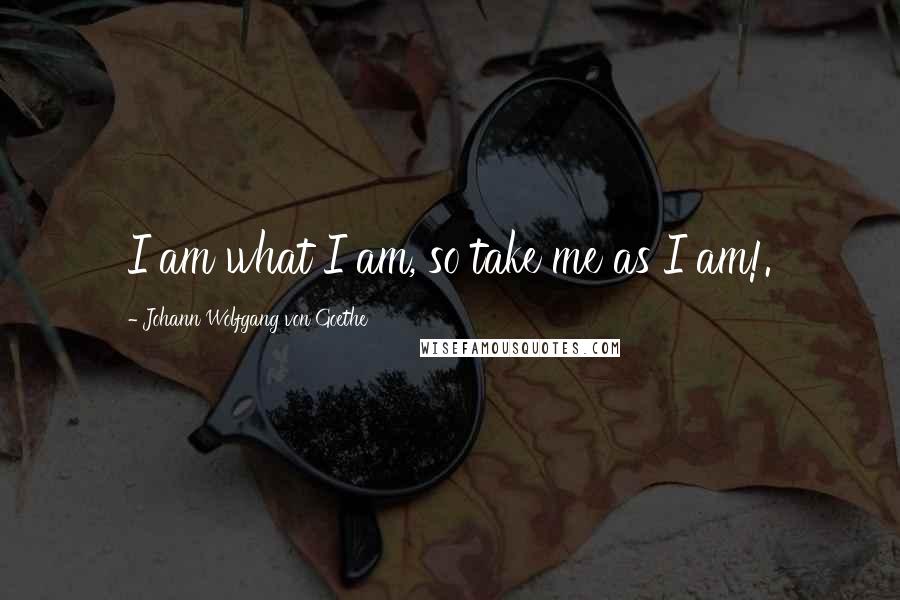 Johann Wolfgang Von Goethe Quotes: I am what I am, so take me as I am!.