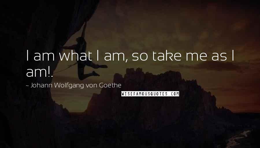 Johann Wolfgang Von Goethe Quotes: I am what I am, so take me as I am!.