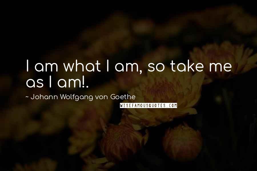 Johann Wolfgang Von Goethe Quotes: I am what I am, so take me as I am!.