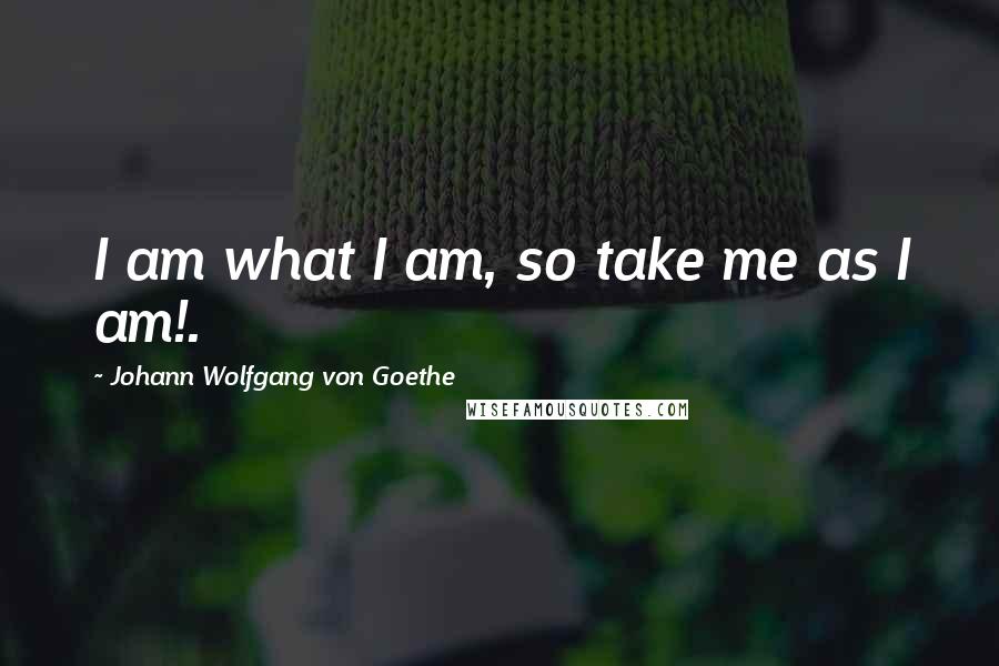 Johann Wolfgang Von Goethe Quotes: I am what I am, so take me as I am!.