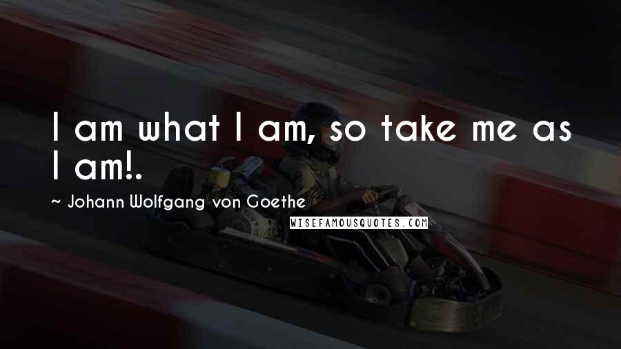 Johann Wolfgang Von Goethe Quotes: I am what I am, so take me as I am!.