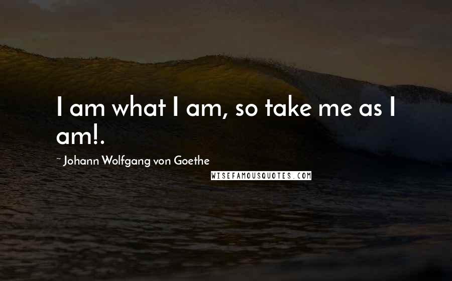 Johann Wolfgang Von Goethe Quotes: I am what I am, so take me as I am!.