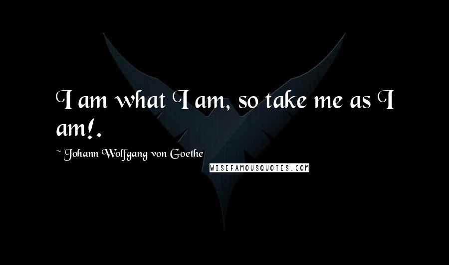 Johann Wolfgang Von Goethe Quotes: I am what I am, so take me as I am!.