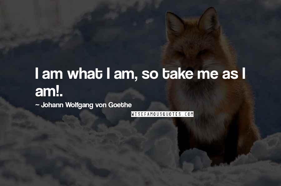 Johann Wolfgang Von Goethe Quotes: I am what I am, so take me as I am!.