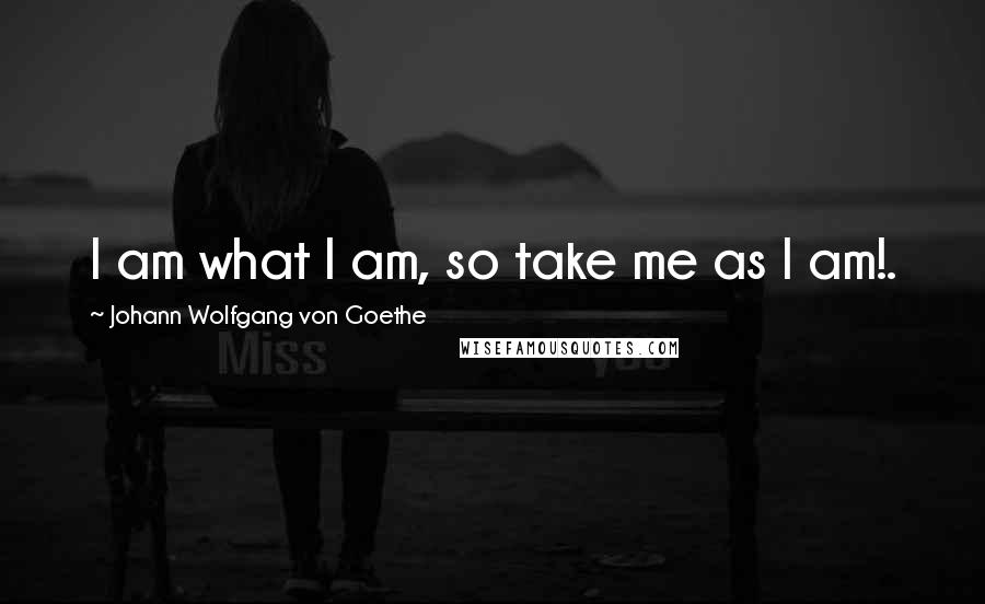 Johann Wolfgang Von Goethe Quotes: I am what I am, so take me as I am!.