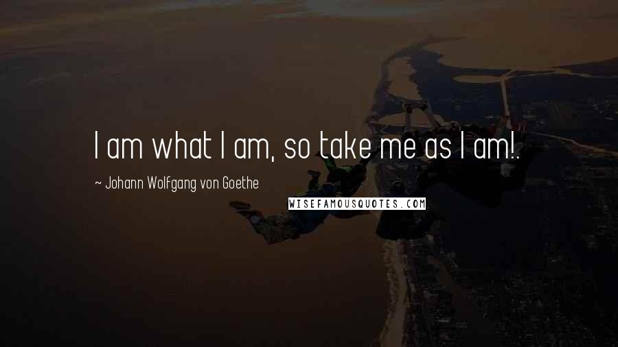 Johann Wolfgang Von Goethe Quotes: I am what I am, so take me as I am!.