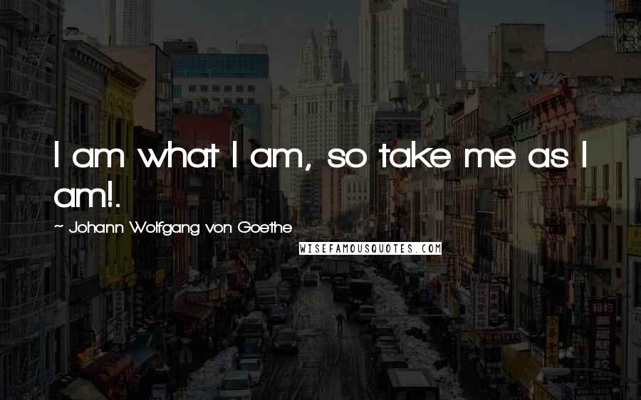 Johann Wolfgang Von Goethe Quotes: I am what I am, so take me as I am!.