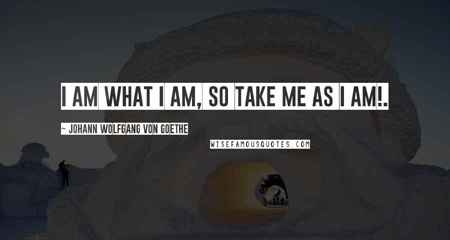 Johann Wolfgang Von Goethe Quotes: I am what I am, so take me as I am!.
