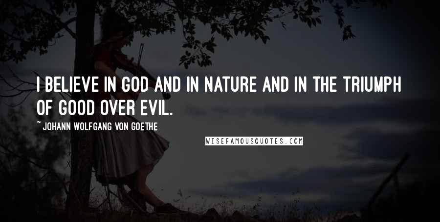 Johann Wolfgang Von Goethe Quotes: I believe in God and in nature and in the triumph of good over evil.