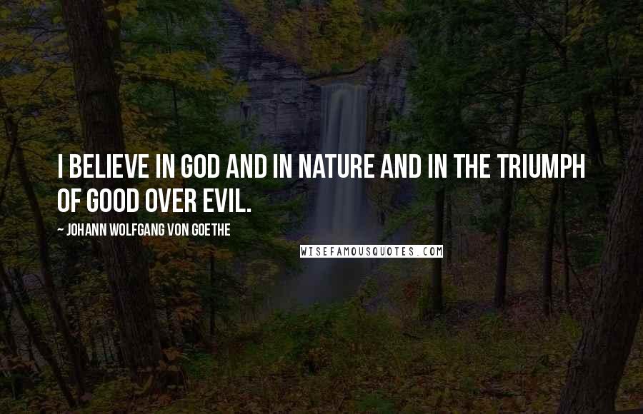 Johann Wolfgang Von Goethe Quotes: I believe in God and in nature and in the triumph of good over evil.