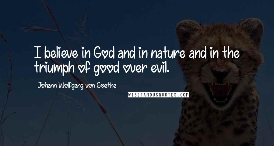 Johann Wolfgang Von Goethe Quotes: I believe in God and in nature and in the triumph of good over evil.