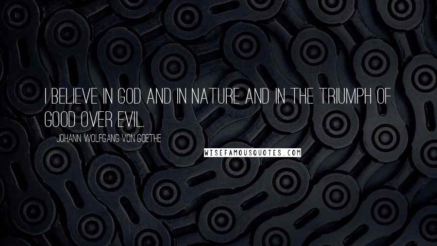 Johann Wolfgang Von Goethe Quotes: I believe in God and in nature and in the triumph of good over evil.