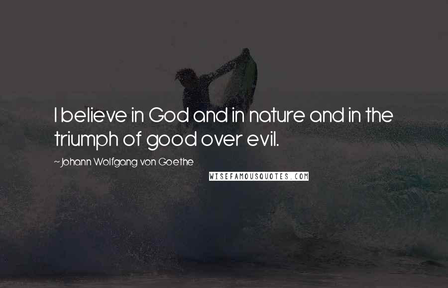 Johann Wolfgang Von Goethe Quotes: I believe in God and in nature and in the triumph of good over evil.