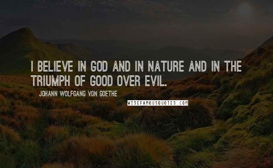 Johann Wolfgang Von Goethe Quotes: I believe in God and in nature and in the triumph of good over evil.