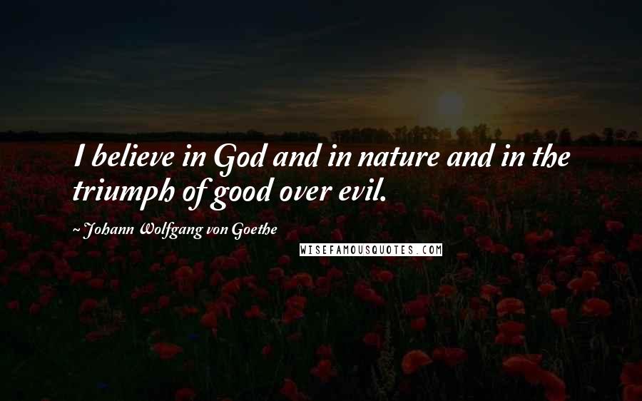 Johann Wolfgang Von Goethe Quotes: I believe in God and in nature and in the triumph of good over evil.
