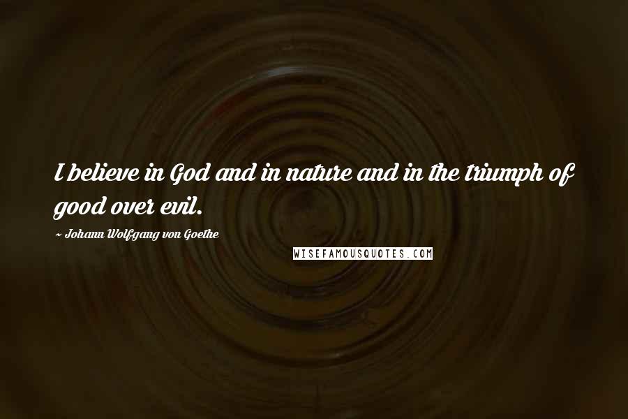 Johann Wolfgang Von Goethe Quotes: I believe in God and in nature and in the triumph of good over evil.