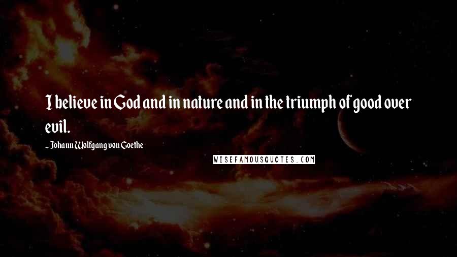 Johann Wolfgang Von Goethe Quotes: I believe in God and in nature and in the triumph of good over evil.