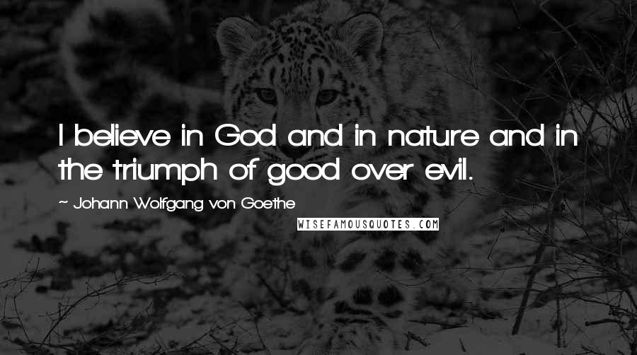 Johann Wolfgang Von Goethe Quotes: I believe in God and in nature and in the triumph of good over evil.