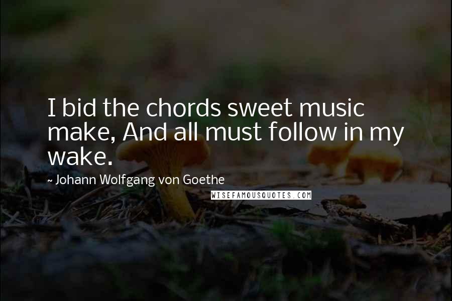 Johann Wolfgang Von Goethe Quotes: I bid the chords sweet music make, And all must follow in my wake.