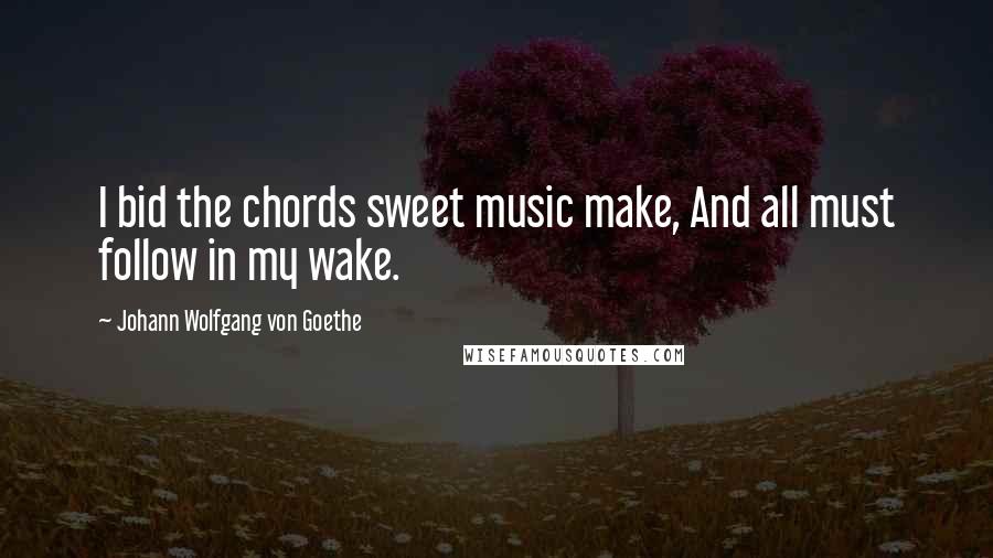 Johann Wolfgang Von Goethe Quotes: I bid the chords sweet music make, And all must follow in my wake.