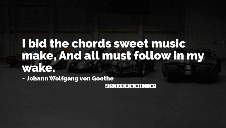 Johann Wolfgang Von Goethe Quotes: I bid the chords sweet music make, And all must follow in my wake.