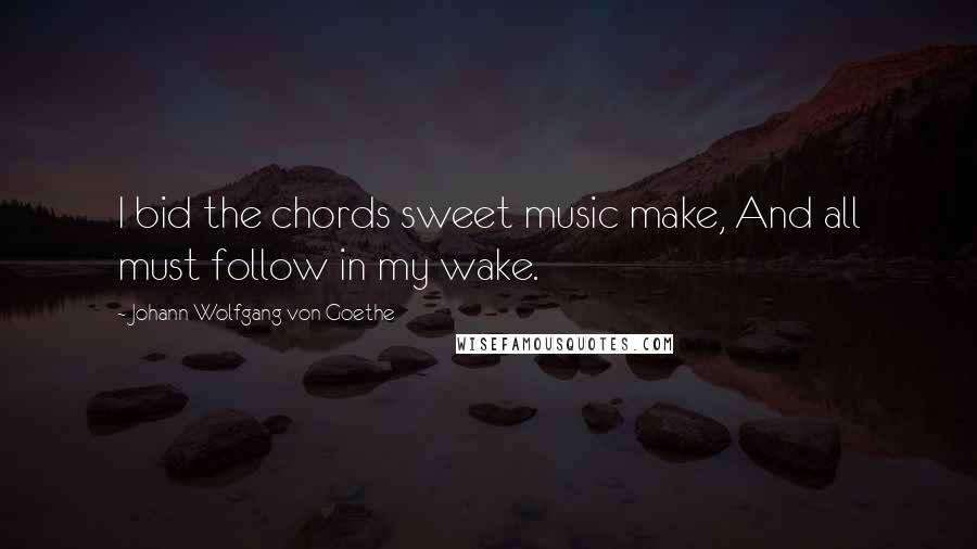 Johann Wolfgang Von Goethe Quotes: I bid the chords sweet music make, And all must follow in my wake.