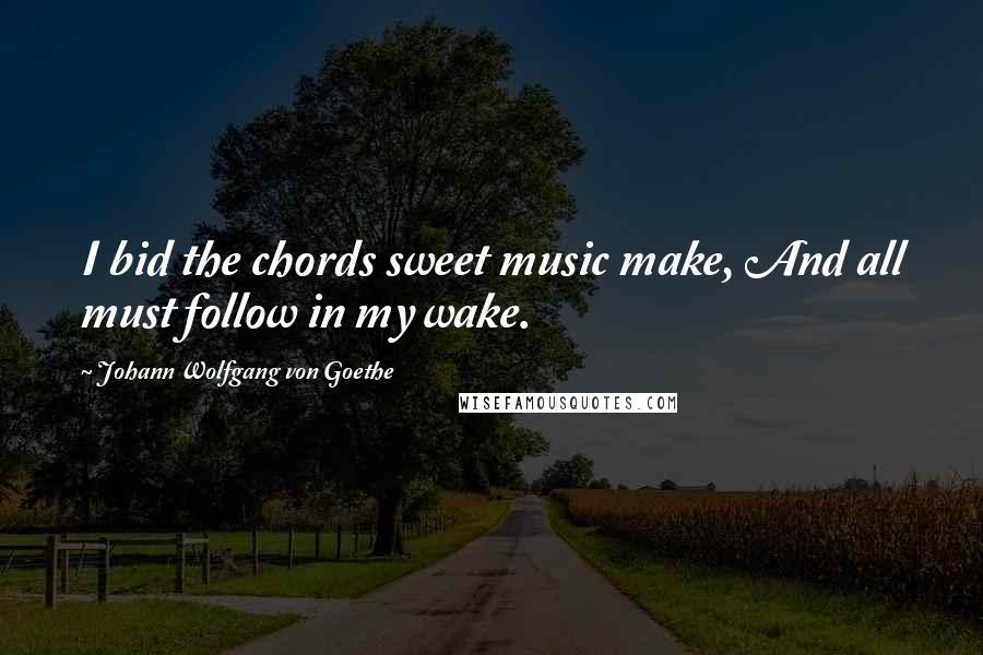 Johann Wolfgang Von Goethe Quotes: I bid the chords sweet music make, And all must follow in my wake.