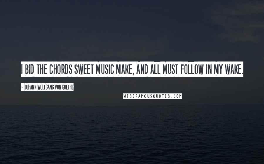 Johann Wolfgang Von Goethe Quotes: I bid the chords sweet music make, And all must follow in my wake.