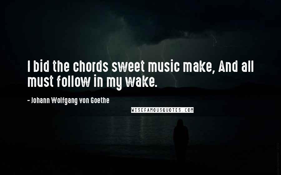 Johann Wolfgang Von Goethe Quotes: I bid the chords sweet music make, And all must follow in my wake.