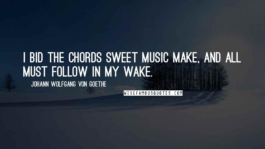 Johann Wolfgang Von Goethe Quotes: I bid the chords sweet music make, And all must follow in my wake.