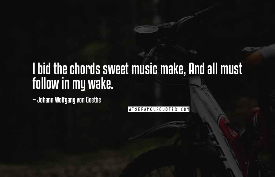 Johann Wolfgang Von Goethe Quotes: I bid the chords sweet music make, And all must follow in my wake.