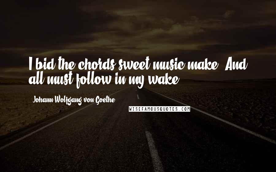 Johann Wolfgang Von Goethe Quotes: I bid the chords sweet music make, And all must follow in my wake.