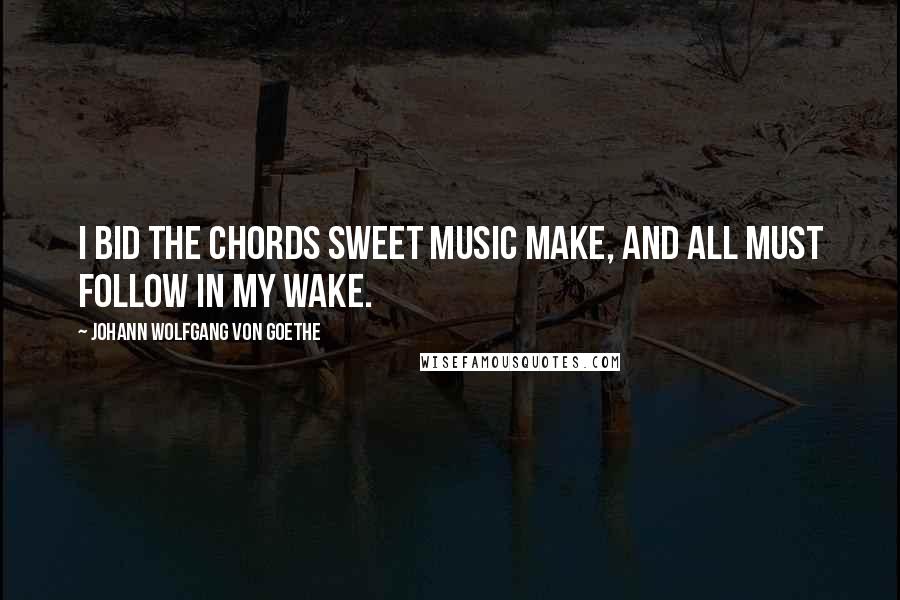 Johann Wolfgang Von Goethe Quotes: I bid the chords sweet music make, And all must follow in my wake.