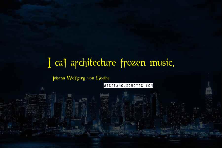 Johann Wolfgang Von Goethe Quotes: I call architecture frozen music.