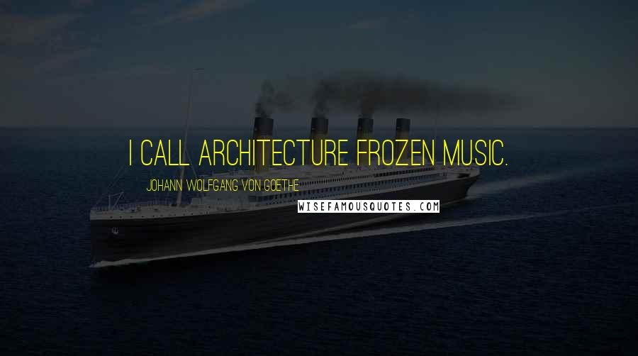 Johann Wolfgang Von Goethe Quotes: I call architecture frozen music.